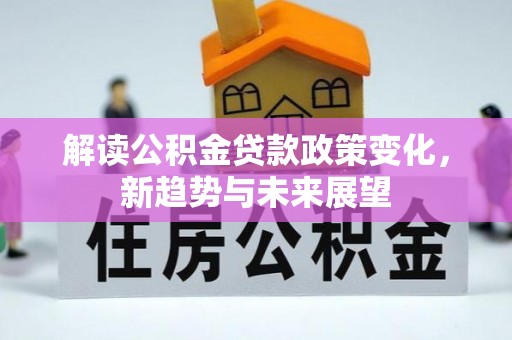 仲巴解读公积金贷款政策变化，新趋势与未来展望