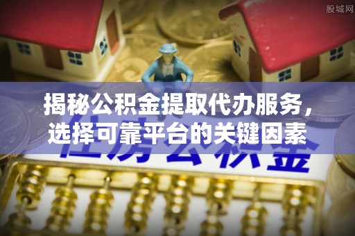 仲巴揭秘公积金提取代办服务，选择可靠平台的关键因素
