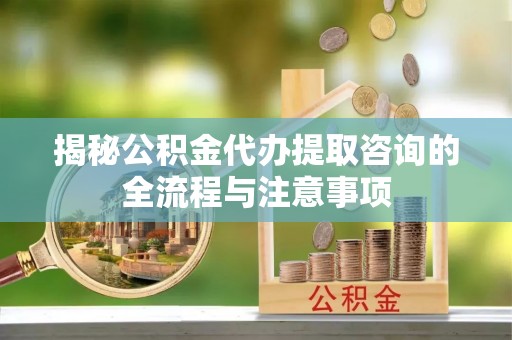 仲巴揭秘公积金代办提取咨询的全流程与注意事项