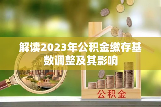仲巴解读2023年公积金缴存基数调整及其影响