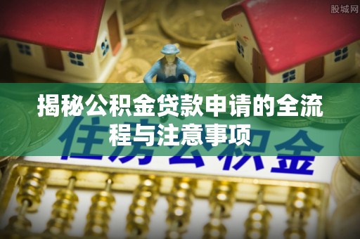 仲巴揭秘公积金贷款申请的全流程与注意事项