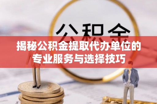 仲巴揭秘公积金提取代办单位的专业服务与选择技巧