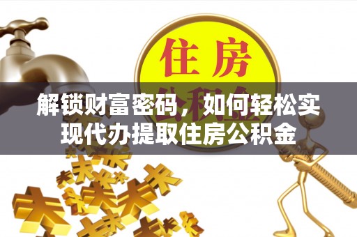 仲巴解锁财富密码，如何轻松实现代办提取住房公积金