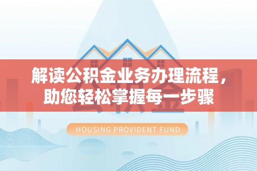 仲巴解读公积金业务办理流程，助您轻松掌握每一步骤