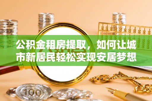 仲巴公积金租房提取，如何让城市新居民轻松实现安居梦想