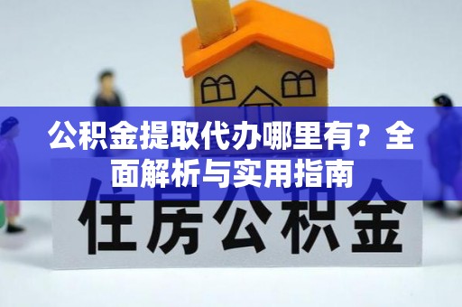 仲巴公积金提取代办哪里有？全面解析与实用指南