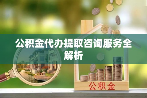仲巴公积金代办提取咨询服务全解析