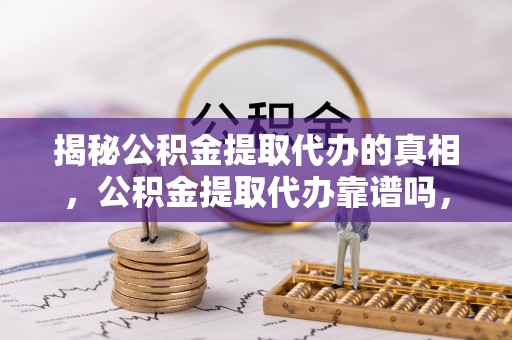 仲巴揭秘公积金提取代办的真相，公积金提取代办靠谱吗，如何选择专业服务？