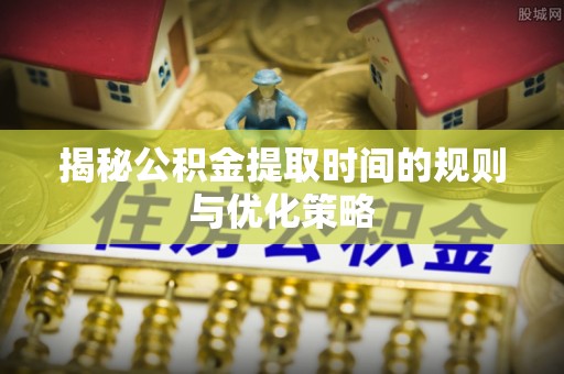 仲巴揭秘公积金提取时间的规则与优化策略