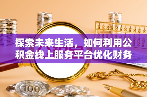 仲巴探索未来生活，如何利用公积金线上服务平台优化财务管理