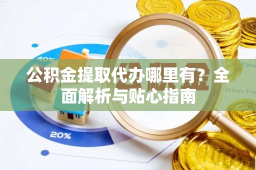 仲巴公积金提取代办哪里有？全面解析与贴心指南