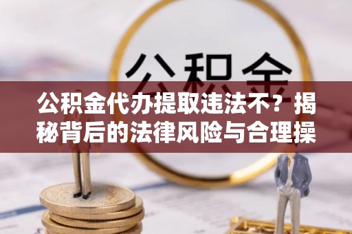 仲巴公积金代办提取违法不？揭秘背后的法律风险与合理操作
