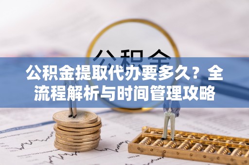 仲巴公积金提取代办要多久？全流程解析与时间管理攻略