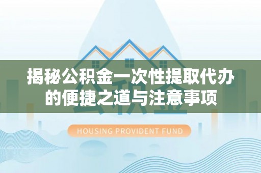 仲巴揭秘公积金一次性提取代办的便捷之道与注意事项