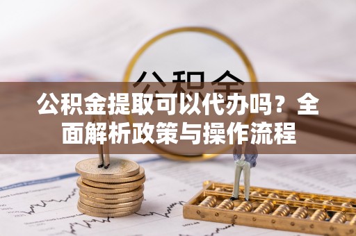 仲巴公积金提取可以代办吗？全面解析政策与操作流程