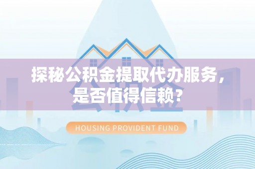仲巴探秘公积金提取代办服务，是否值得信赖？