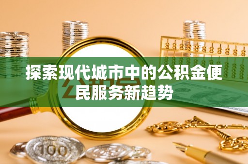 仲巴探索现代城市中的公积金便民服务新趋势
