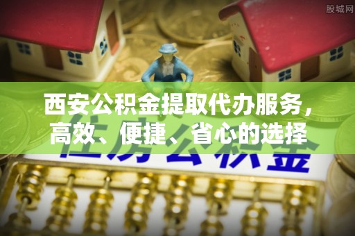 仲巴西安公积金提取代办服务，高效、便捷、省心的选择