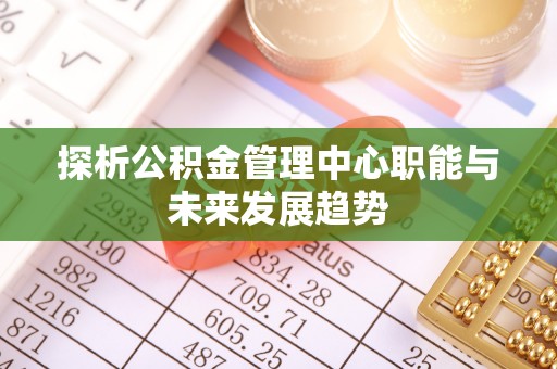 仲巴探析公积金管理中心职能与未来发展趋势