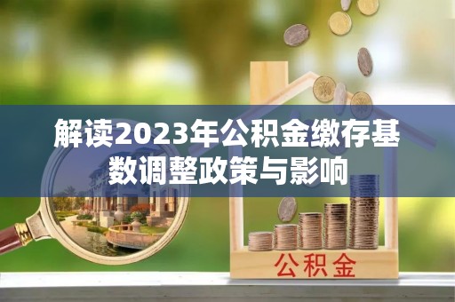 仲巴解读2023年公积金缴存基数调整政策与影响