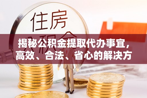 仲巴揭秘公积金提取代办事宜，高效、合法、省心的解决方案