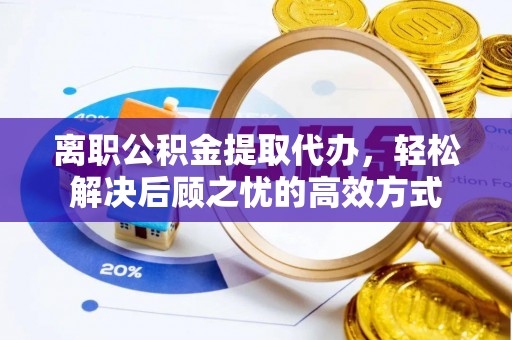 仲巴离职公积金提取代办，轻松解决后顾之忧的高效方式