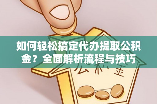 仲巴如何轻松搞定代办提取公积金？全面解析流程与技巧