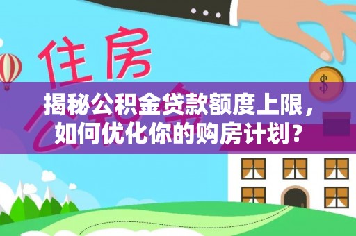 仲巴揭秘公积金贷款额度上限，如何优化你的购房计划？