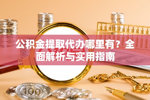 仲巴公积金提取代办哪里有？全面解析与实用指南