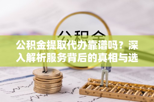 仲巴公积金提取代办靠谱吗？深入解析服务背后的真相与选择指南