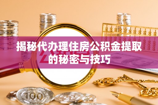 仲巴揭秘代办理住房公积金提取的秘密与技巧