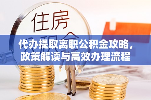 仲巴代办提取离职公积金攻略，政策解读与高效办理流程