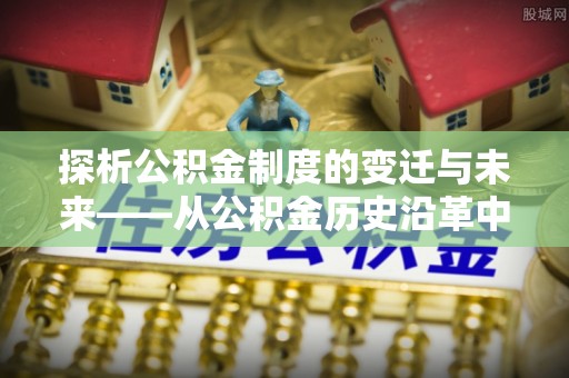 仲巴探析公积金制度的变迁与未来——从公积金历史沿革中读懂社会福利发展