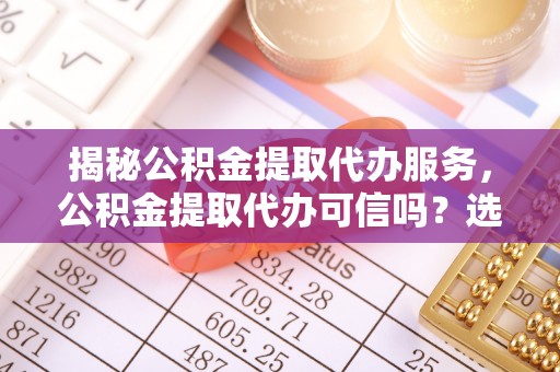 仲巴揭秘公积金提取代办服务，公积金提取代办可信吗？选择前你需要知道的真相