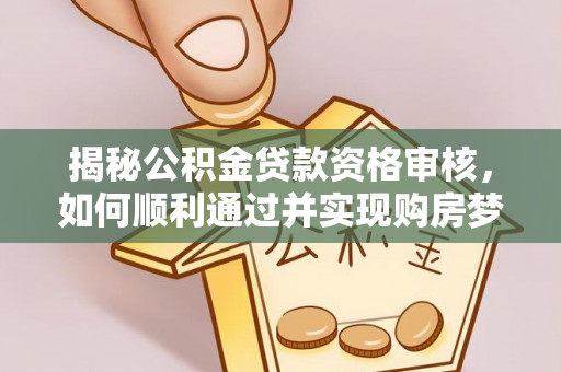 仲巴揭秘公积金贷款资格审核，如何顺利通过并实现购房梦想